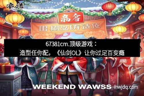 67381cm.顶级游戏：造型任你配，《仙剑OL》让你过足百变瘾